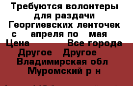 Требуются волонтеры для раздачи Георгиевских ленточек с 30 апреля по 9 мая. › Цена ­ 2 000 - Все города Другое » Другое   . Владимирская обл.,Муромский р-н